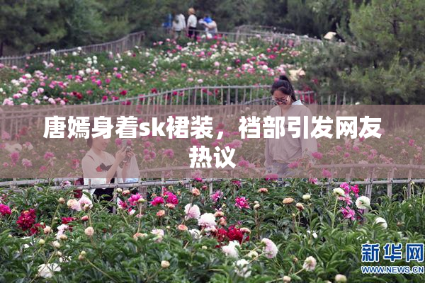 唐嫣身着sk裙装，裆部引发网友热议