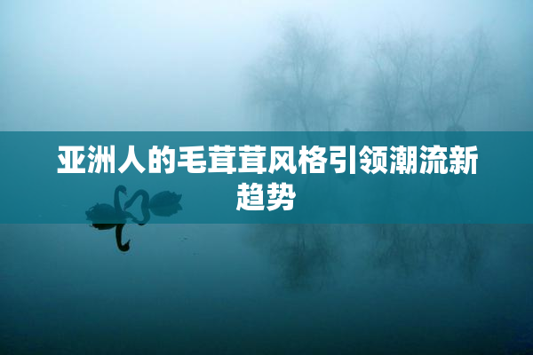 亚洲人的毛茸茸风格引领潮流新趋势