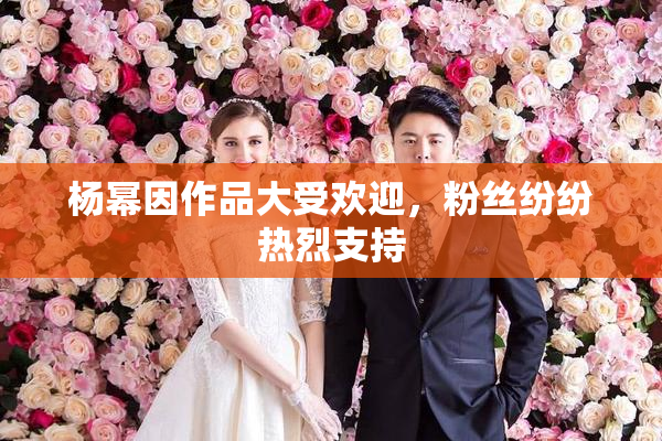 杨幂因作品大受欢迎，粉丝纷纷热烈支持