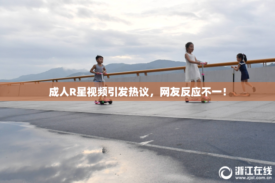 成人R星视频引发热议，网友反应不一！