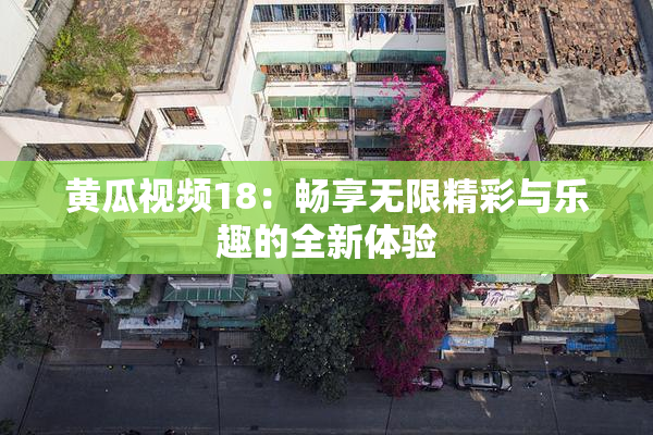黄瓜视频18：畅享无限精彩与乐趣的全新体验