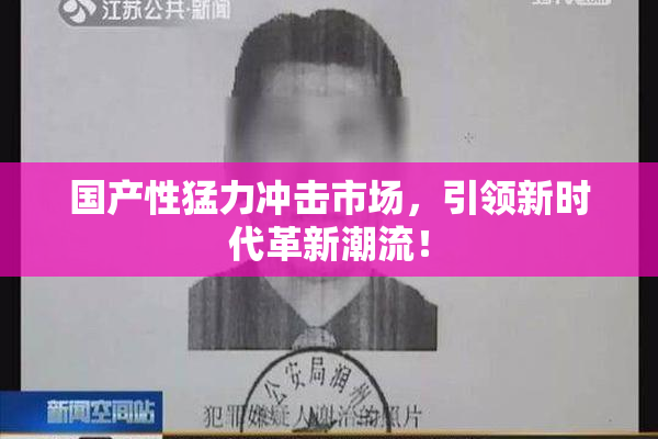 国产性猛力冲击市场，引领新时代革新潮流！