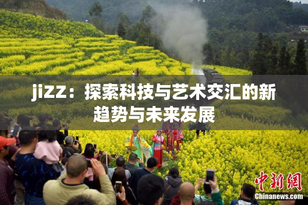 jiZZ：探索科技与艺术交汇的新趋势与未来发展