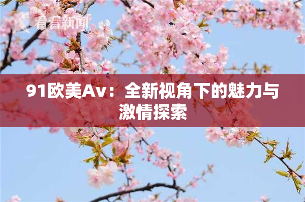 91欧美Av：全新视角下的魅力与激情探索