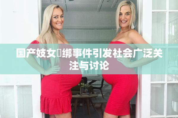国产妓女梱绑事件引发社会广泛关注与讨论
