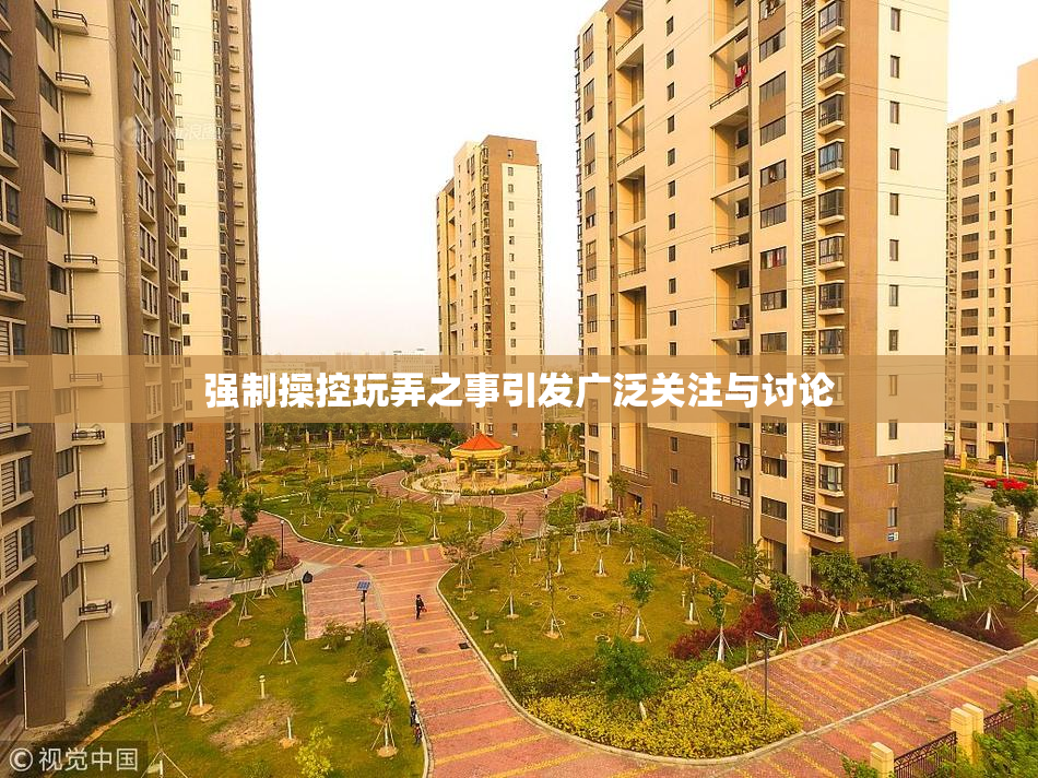 强制操控玩弄之事引发广泛关注与讨论