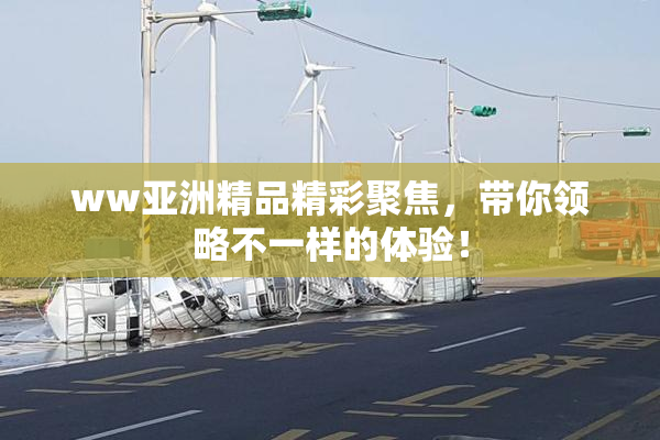 ww亚洲精品精彩聚焦，带你领略不一样的体验！