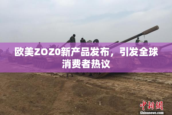 欧美ZOZ0新产品发布，引发全球消费者热议