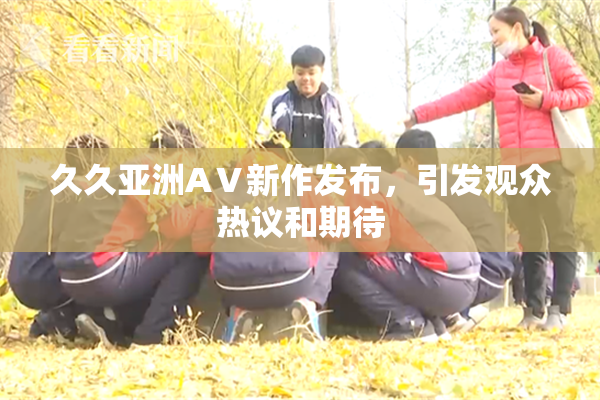 久久亚洲AⅤ新作发布，引发观众热议和期待