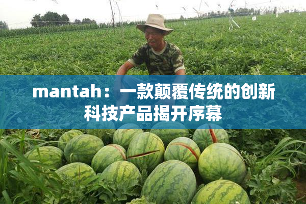 mantah：一款颠覆传统的创新科技产品揭开序幕