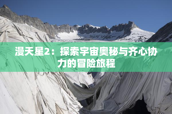 漫天星2：探索宇宙奥秘与齐心协力的冒险旅程