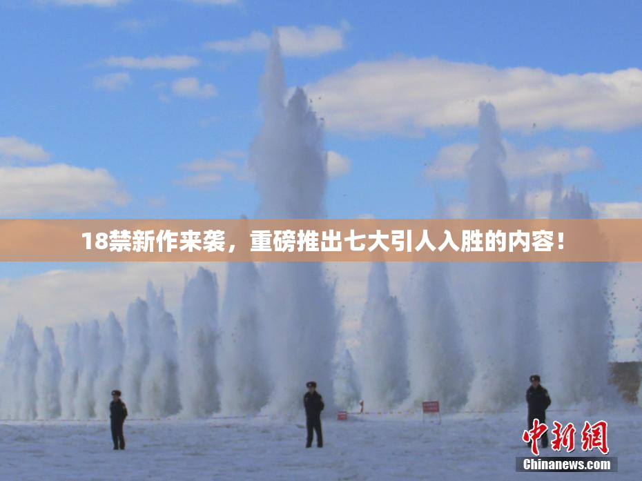 18禁新作来袭，重磅推出七大引人入胜的内容！