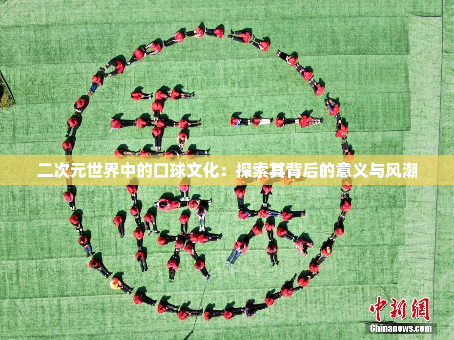 二次元世界中的口球文化：探索其背后的意义与风潮