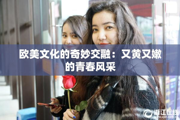 欧美文化的奇妙交融：又黄又嫩的青春风采