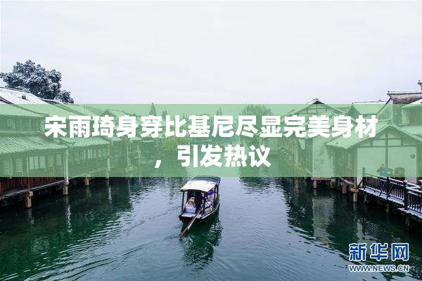 宋雨琦身穿比基尼尽显完美身材，引发热议