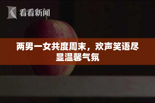 两男一女共度周末，欢声笑语尽显温馨气氛