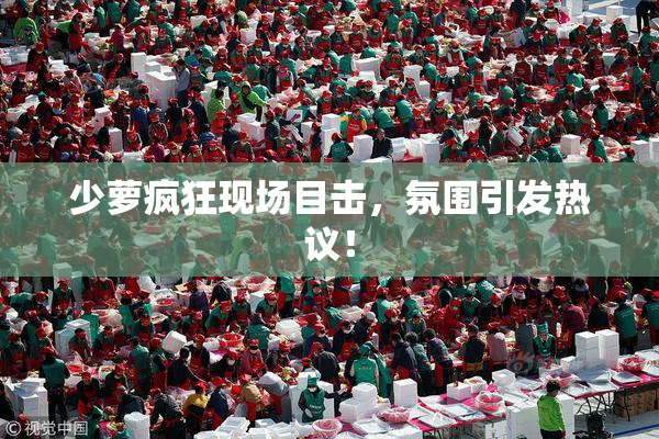 少萝疯狂现场目击，氛围引发热议！