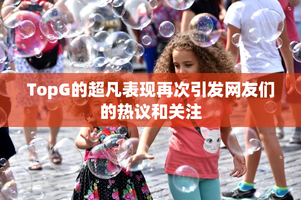 TopG的超凡表现再次引发网友们的热议和关注