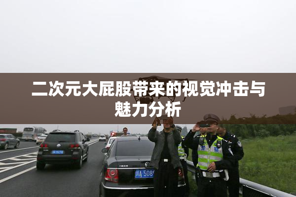 二次元大屁股带来的视觉冲击与魅力分析