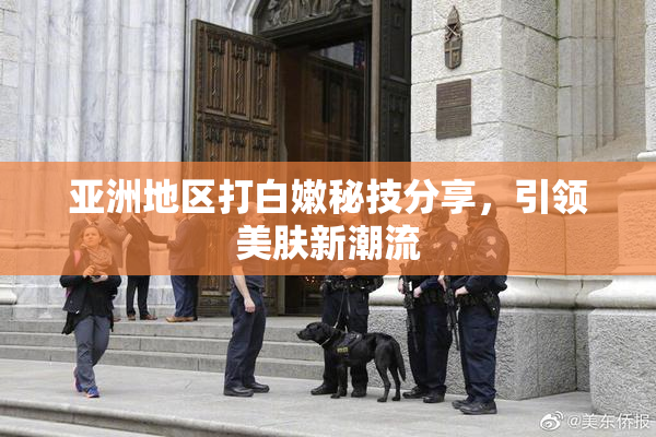 亚洲地区打白嫩秘技分享，引领美肤新潮流