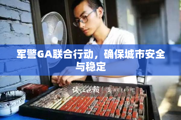 军警GA联合行动，确保城市安全与稳定