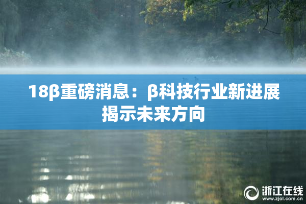 18β重磅消息：β科技行业新进展揭示未来方向
