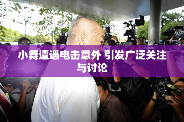 小舞遭遇电击意外 引发广泛关注与讨论