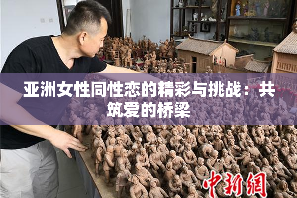 亚洲女性同性恋的精彩与挑战：共筑爱的桥梁