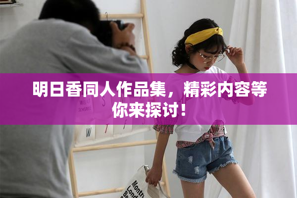 明日香同人作品集，精彩内容等你来探讨！