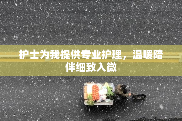 护士为我提供专业护理，温暖陪伴细致入微