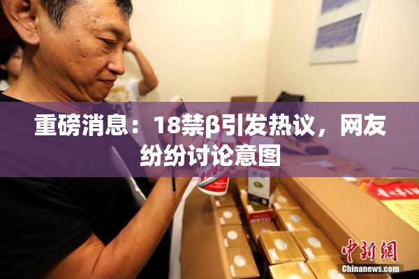 重磅消息：18禁β引发热议，网友纷纷讨论意图