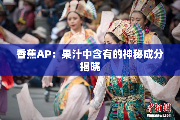 香蕉AP：果汁中含有的神秘成分揭晓
