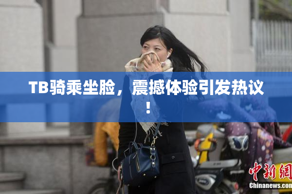 TB骑乘坐脸，震撼体验引发热议！