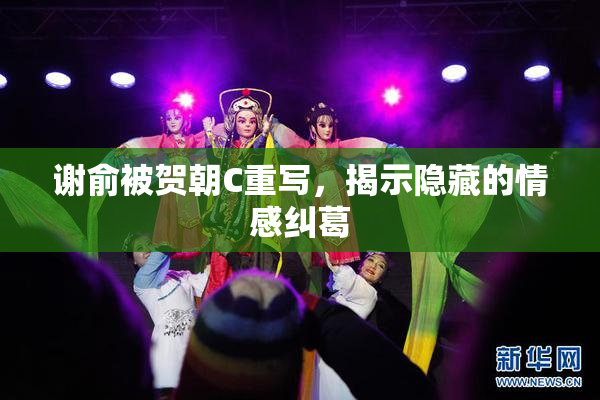 谢俞被贺朝C重写，揭示隐藏的情感纠葛