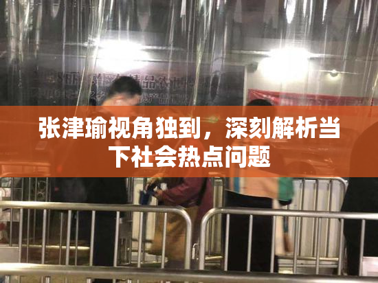 张津瑜视角独到，深刻解析当下社会热点问题