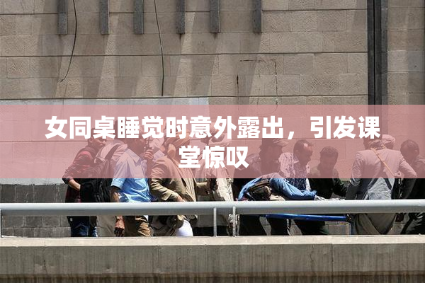女同桌睡觉时意外露出，引发课堂惊叹