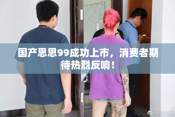 国产思思99成功上市，消费者期待热烈反响！