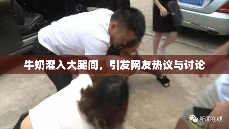 牛奶灌入大腿间，引发网友热议与讨论