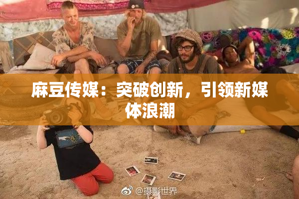麻豆传媒：突破创新，引领新媒体浪潮