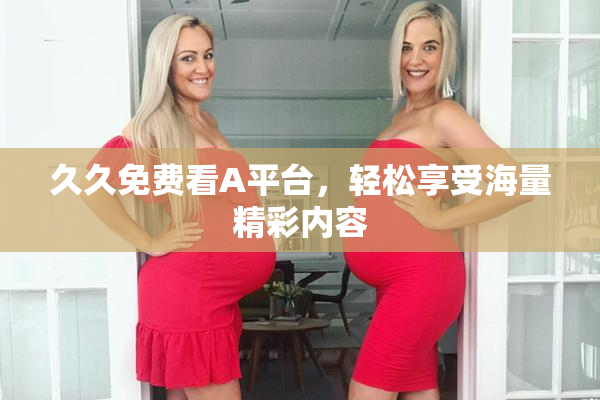 久久免费看A平台，轻松享受海量精彩内容