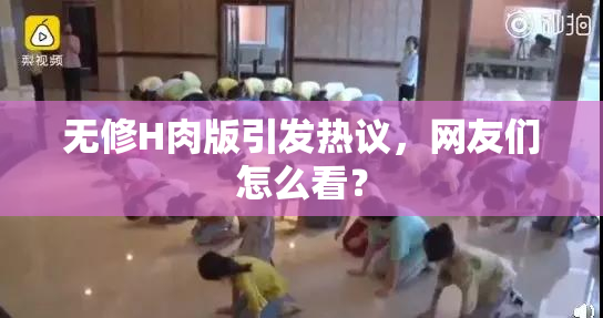 无修H肉版引发热议，网友们怎么看？