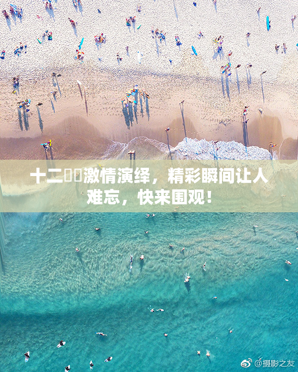 十二妺妺激情演绎，精彩瞬间让人难忘，快来围观！