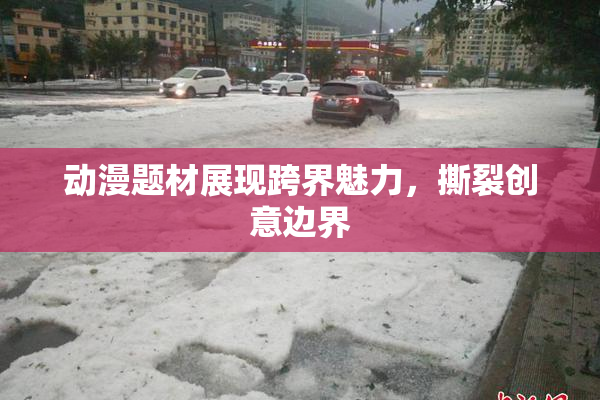 动漫题材展现跨界魅力，撕裂创意边界
