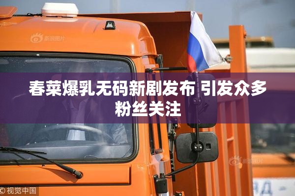 春菜爆乳无码新剧发布 引发众多粉丝关注