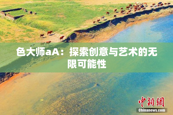 色大师aA：探索创意与艺术的无限可能性