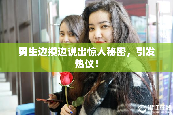男生边摸边说出惊人秘密，引发热议！