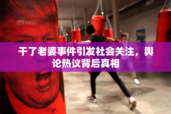 干了老婆事件引发社会关注，舆论热议背后真相