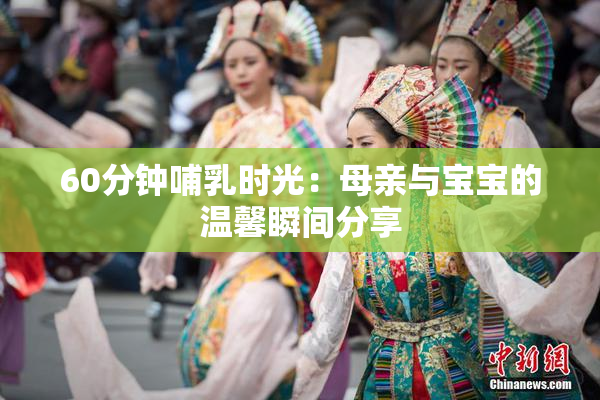 60分钟哺乳时光：母亲与宝宝的温馨瞬间分享