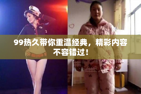 99热久带你重温经典，精彩内容不容错过！