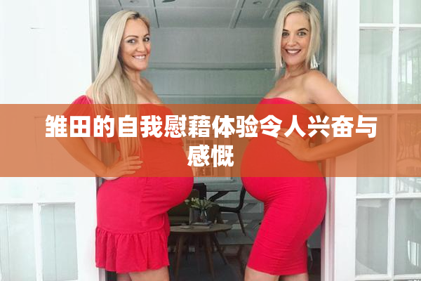 雏田的自我慰藉体验令人兴奋与感慨